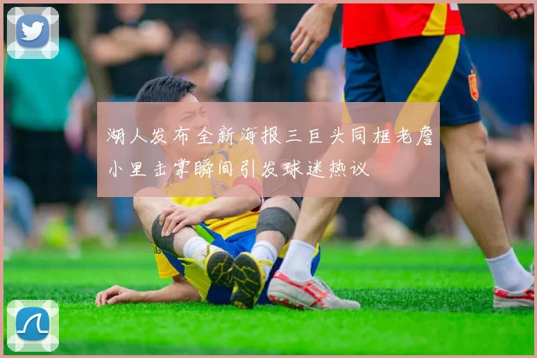 湖人发布全新海报三巨头同框老詹小里击掌瞬间引发球迷热议