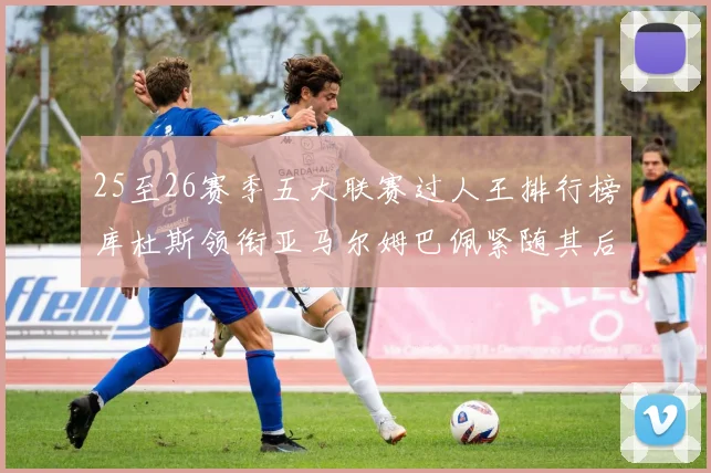 25至26赛季五大联赛过人王排行榜库杜斯领衔亚马尔姆巴佩紧随其后