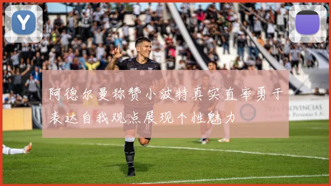阿德尔曼称赞小波特真实直率勇于表达自我观点展现个性魅力