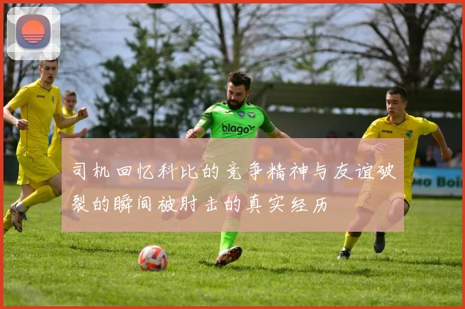 司机回忆科比的竞争精神与友谊破裂的瞬间被肘击的真实经历