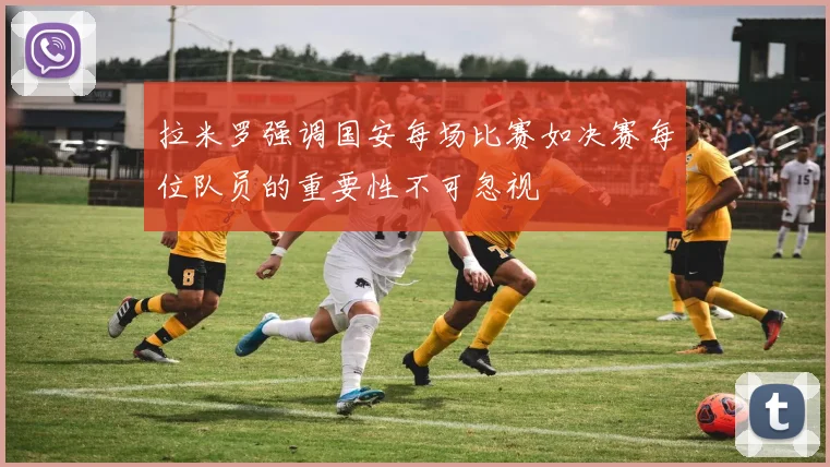 拉米罗强调国安每场比赛如决赛每位队员的重要性不可忽视