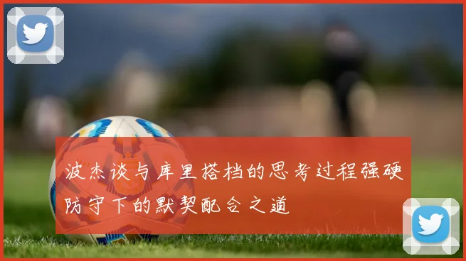 波杰谈与库里搭档的思考过程强硬防守下的默契配合之道