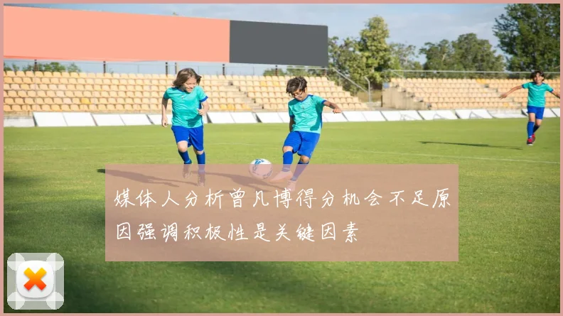 媒体人分析曾凡博得分机会不足原因强调积极性是关键因素