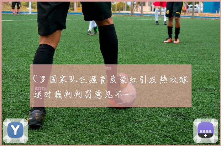 C罗国家队生涯首度染红引发热议球迷对裁判判罚意见不一