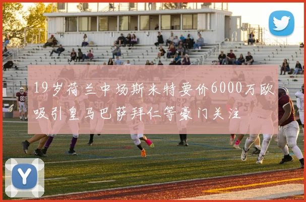 19岁荷兰中场斯米特要价6000万欧吸引皇马巴萨拜仁等豪门关注