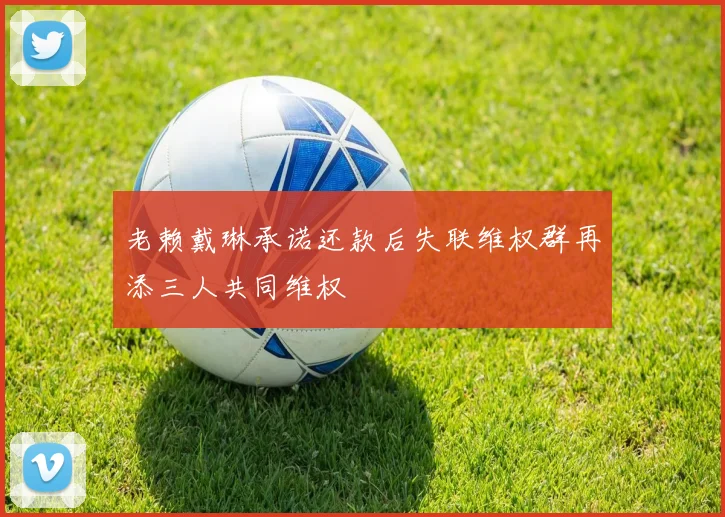 老赖戴琳承诺还款后失联维权群再添三人共同维权