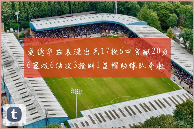爱德华兹表现出色17投6中贡献20分6篮板6助攻3抢断1盖帽助球队夺胜