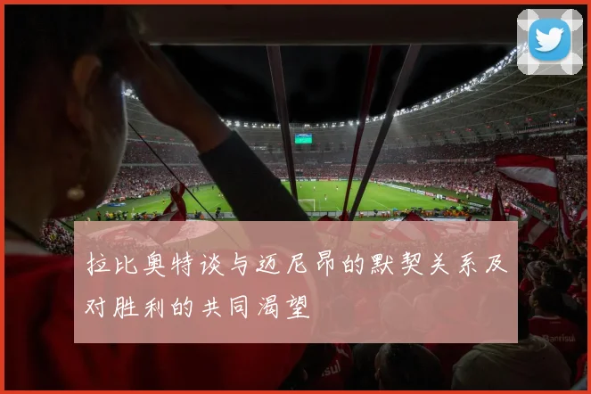 拉比奥特谈与迈尼昂的默契关系及对胜利的共同渴望