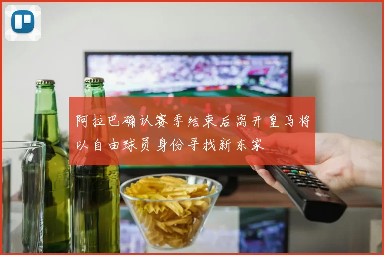 阿拉巴确认赛季结束后离开皇马将以自由球员身份寻找新东家