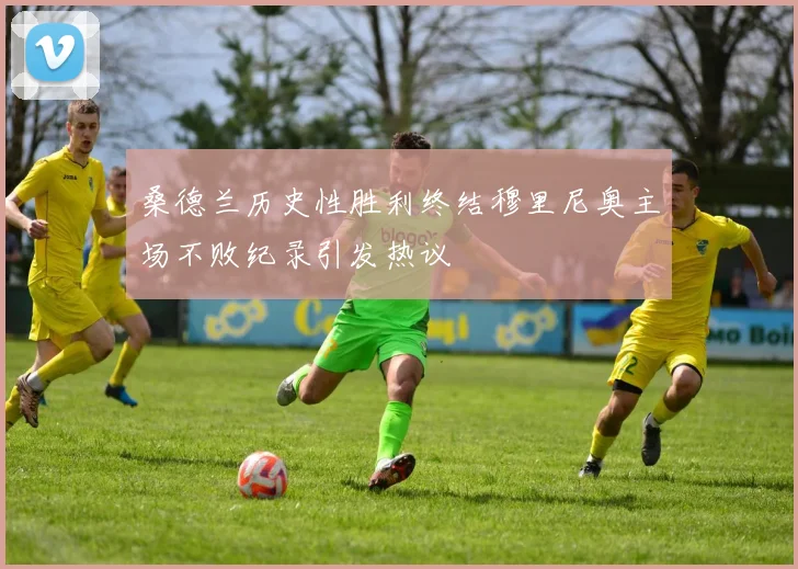 桑德兰历史性胜利终结穆里尼奥主场不败纪录引发热议