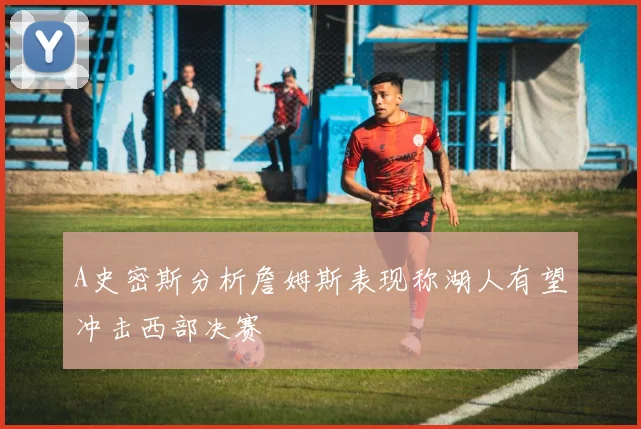 A史密斯分析詹姆斯表现称湖人有望冲击西部决赛