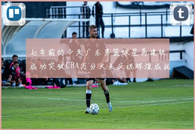 七年前的今天广东男篮球星易建联成功突破CBA万分大关庆祝辉煌成就
