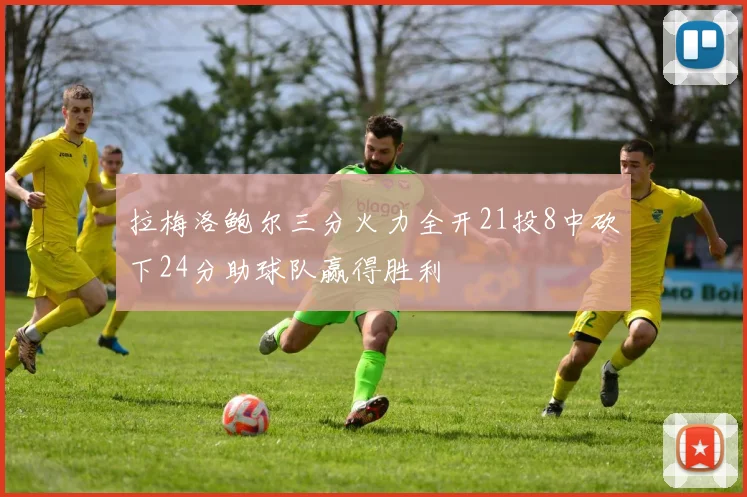 拉梅洛鲍尔三分火力全开21投8中砍下24分助球队赢得胜利