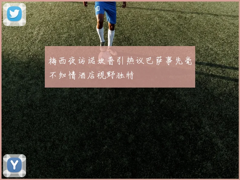 梅西夜访诺坎普引热议巴萨事先毫不知情酒店视野独特