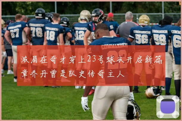 浓眉在奇才穿上23号球衣开启新篇章乔丹曾是队史传奇主人