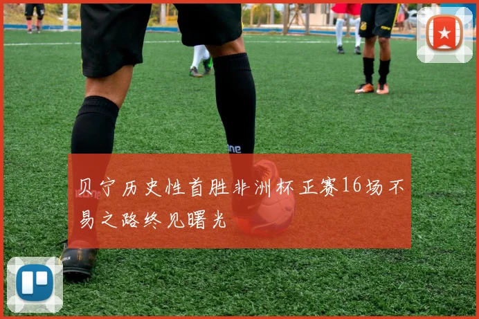贝宁历史性首胜非洲杯正赛16场不易之路终见曙光