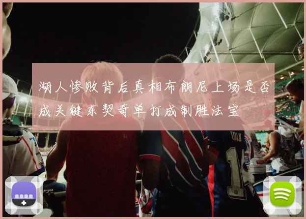 湖人惨败背后真相布朗尼上场是否成关键东契奇单打成制胜法宝