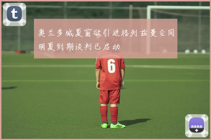 奥兰多城夏窗欲引进格列兹曼合同明夏到期谈判已启动