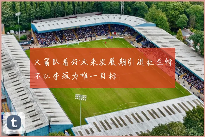 火箭队看好未来发展期引进杜兰特不以夺冠为唯一目标