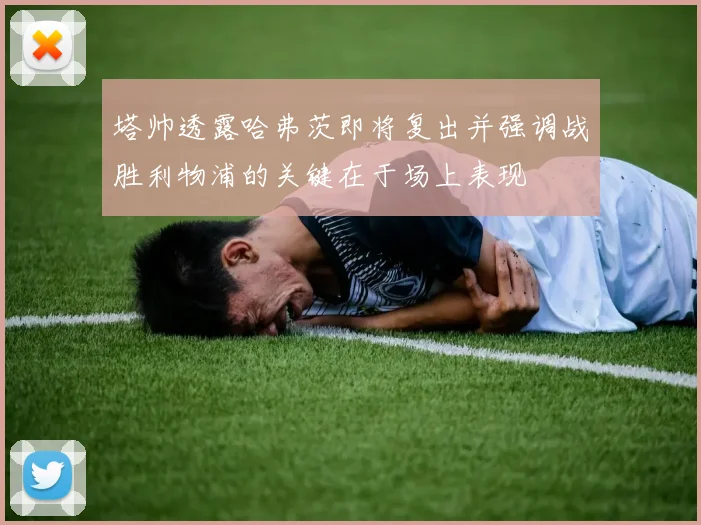 塔帅透露哈弗茨即将复出并强调战胜利物浦的关键在于场上表现