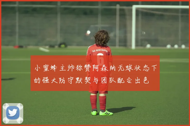 小蜜蜂主帅称赞阿森纳无球状态下的强大防守默契与团队配合出色