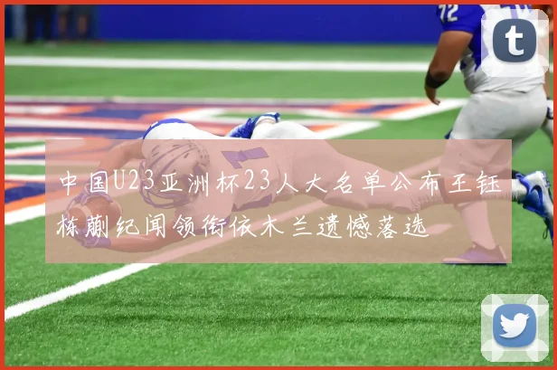 中国U23亚洲杯23人大名单公布王钰栋蒯纪闻领衔依木兰遗憾落选