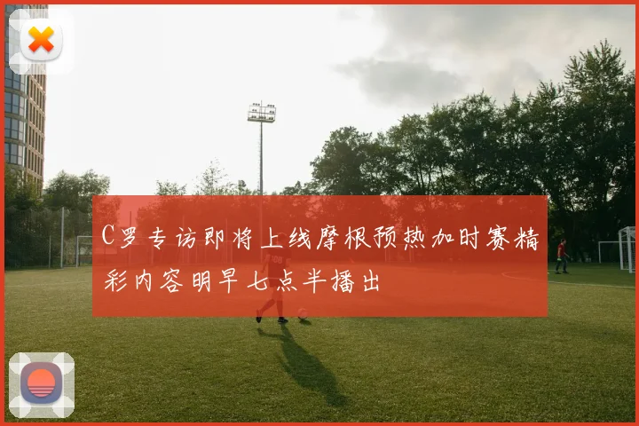 C罗专访即将上线摩根预热加时赛精彩内容明早七点半播出