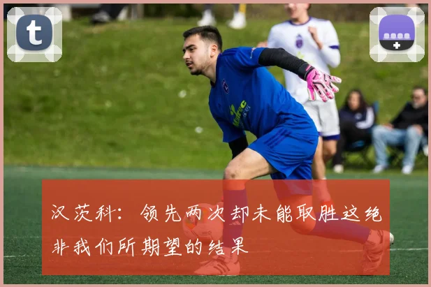 汉茨科：领先两次却未能取胜这绝非我们所期望的结果