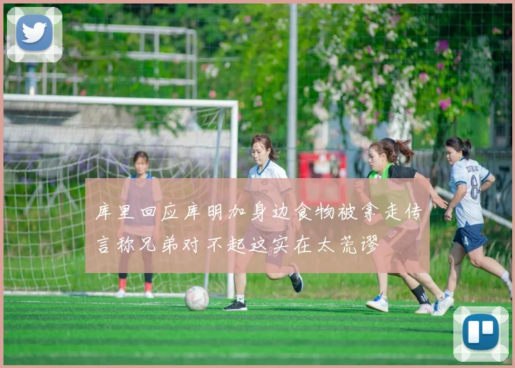 库里回应库明加身边食物被拿走传言称兄弟对不起这实在太荒谬