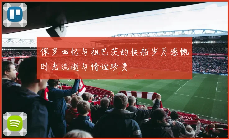 保罗回忆与祖巴茨的快船岁月感慨时光流逝与情谊珍贵