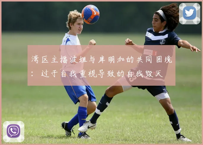 湾区主播波姐与库明加的共同困境：过于自我重视导致的自我毁灭