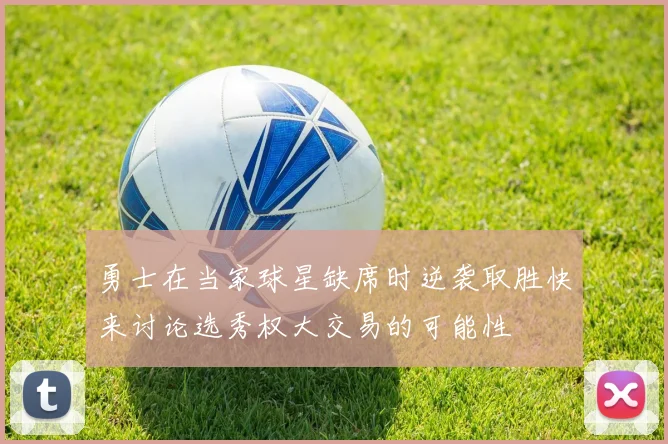 勇士在当家球星缺席时逆袭取胜快来讨论选秀权大交易的可能性