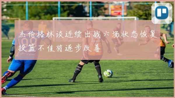 杰伦格林谈连续出战六场状态恢复投篮不佳将逐步改善