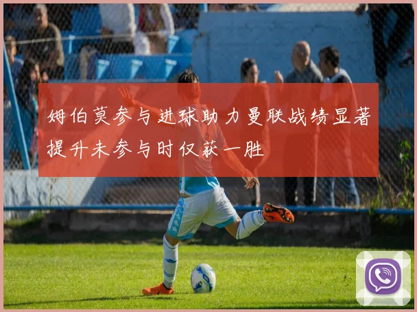 姆伯莫参与进球助力曼联战绩显著提升未参与时仅获一胜