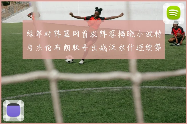 绿军对阵篮网首发阵容揭晓小波特与杰伦布朗联手出战沃尔什连续第三场首发