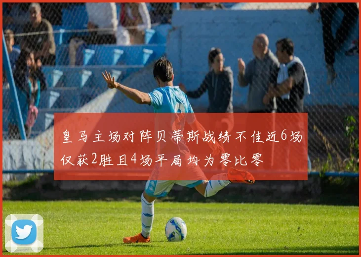 皇马主场对阵贝蒂斯战绩不佳近6场仅获2胜且4场平局均为零比零