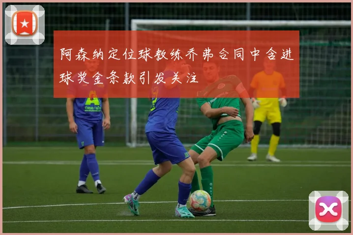 阿森纳定位球教练乔弗合同中含进球奖金条款引发关注