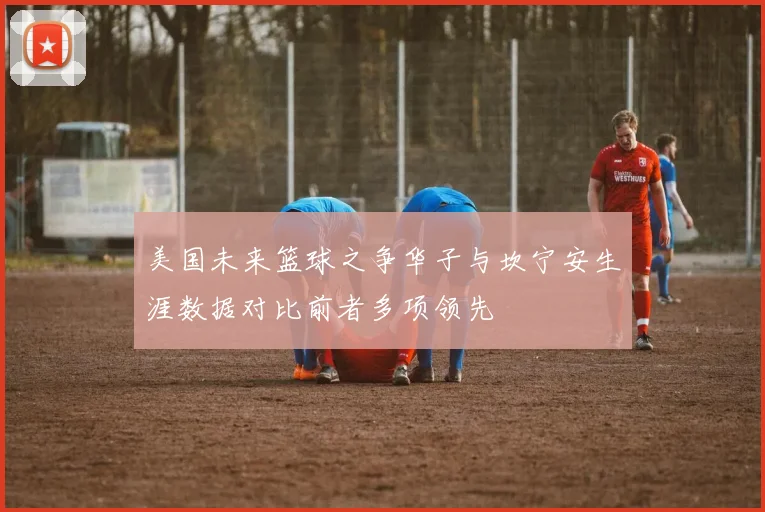 美国未来篮球之争华子与坎宁安生涯数据对比前者多项领先