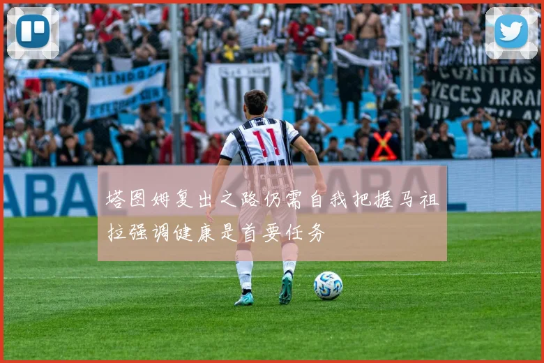塔图姆复出之路仍需自我把握马祖拉强调健康是首要任务