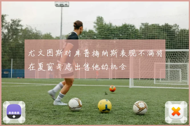 尤文图斯对库普梅纳斯表现不满将在夏窗考虑出售他的机会