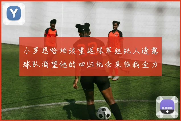 小罗恩哈珀谈重返绿军经纪人透露球队渴望他的回归机会来临我全力以赴