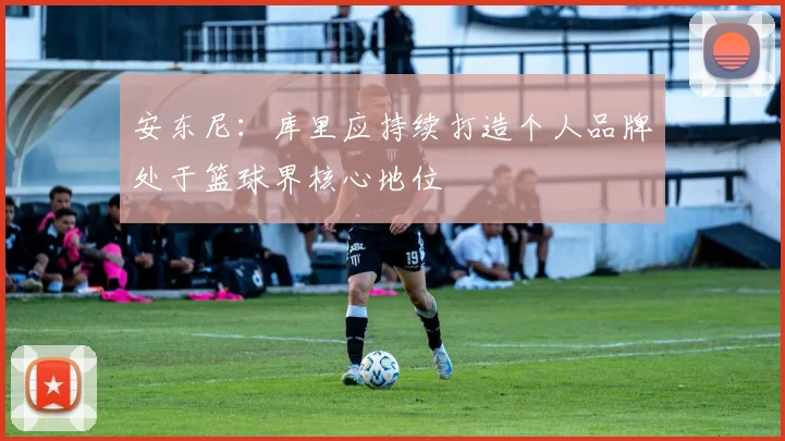 安东尼：库里应持续打造个人品牌处于篮球界核心地位