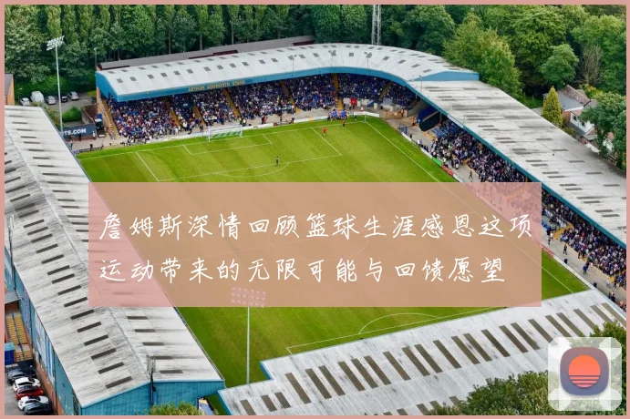 詹姆斯深情回顾篮球生涯感恩这项运动带来的无限可能与回馈愿望
