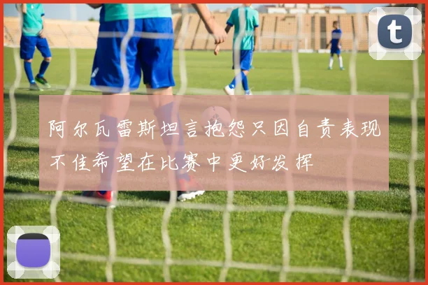 阿尔瓦雷斯坦言抱怨只因自责表现不佳希望在比赛中更好发挥