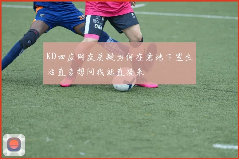 KD回应网友质疑为何在意地下室生活直言想问我就直接来