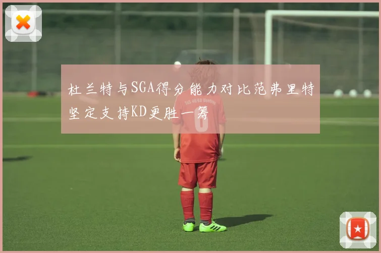 杜兰特与SGA得分能力对比范弗里特坚定支持KD更胜一筹