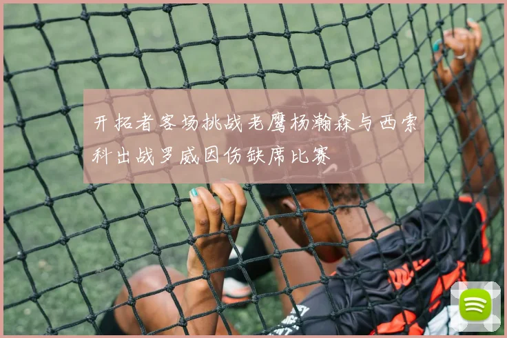 开拓者客场挑战老鹰杨瀚森与西索科出战罗威因伤缺席比赛