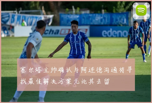 塞尔塔主帅确认与阿连德沟通将寻找最佳解决方案无论其去留